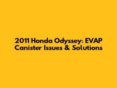 2011 Honda Odyssey: EVAP Canister Issues & Solutions