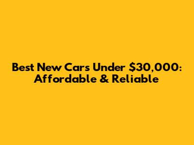 Best New Cars Under $30,000: Affordable & Reliable