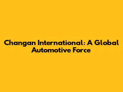 Changan International: A Global Automotive Force