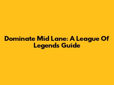 Dominate Mid Lane: A League Of Legends Guide
