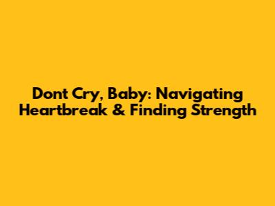 Don't Cry, Baby: Navigating Heartbreak & Finding Strength