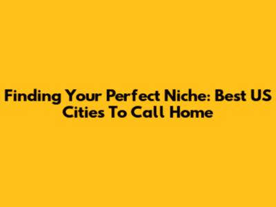 Finding Your Perfect Niche: Best US Cities To Call Home