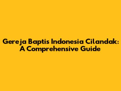 Gereja Baptis Indonesia Cilandak: A Comprehensive Guide