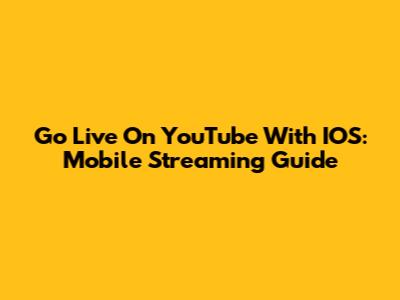 Go Live On YouTube With IOS: Mobile Streaming Guide