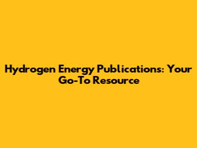 Hydrogen Energy Publications: Your Go-To Resource