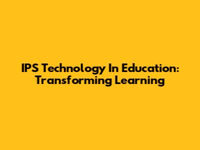 IPS Technology In Education: Transforming Learning
