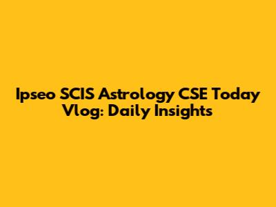Ipseo SCIS Astrology CSE Today Vlog: Daily Insights