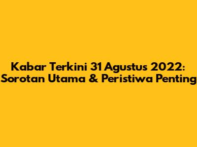 Kabar Terkini 31 Agustus 2022: Sorotan Utama & Peristiwa Penting
