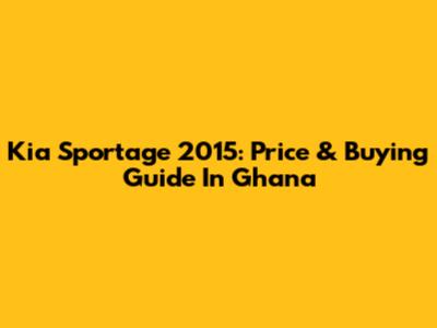Kia Sportage 2015: Price & Buying Guide In Ghana