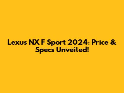 Lexus NX F Sport 2024: Price & Specs Unveiled!