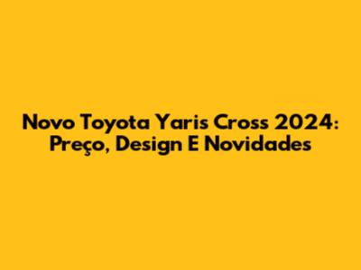 Novo Toyota Yaris Cross 2024: Preço, Design E Novidades