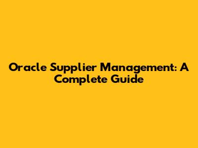 Oracle Supplier Management: A Complete Guide