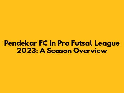 Pendekar FC In Pro Futsal League 2023: A Season Overview