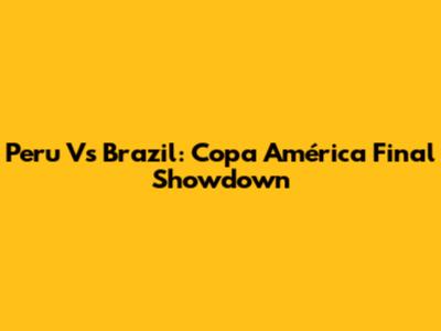 Peru Vs Brazil: Copa América Final Showdown