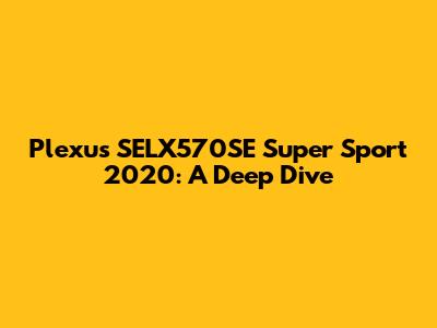 Plexus SELX570SE Super Sport 2020: A Deep Dive
