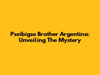 Pseibigse Brother Argentina: Unveiling The Mystery