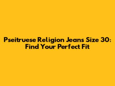 Pseitruese Religion Jeans Size 30: Find Your Perfect Fit