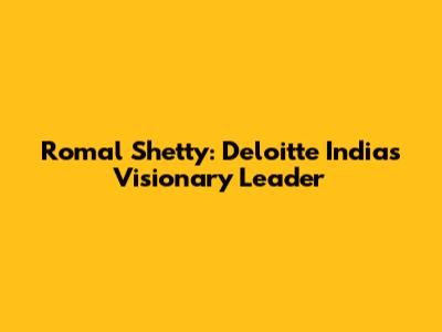 Romal Shetty: Deloitte India's Visionary Leader