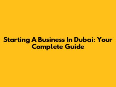 Starting A Business In Dubai: Your Complete Guide
