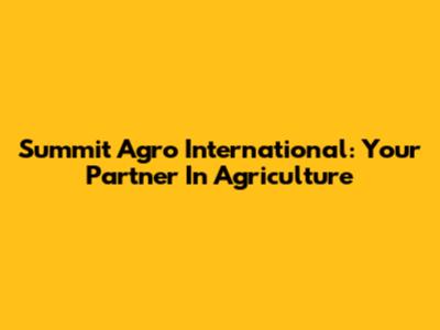 Summit Agro International: Your Partner In Agriculture
