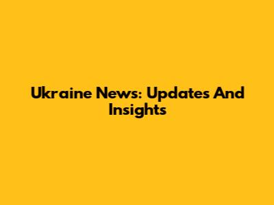 Ukraine News: Updates And Insights