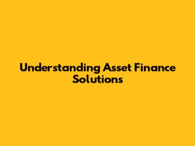 Understanding Asset Finance Solutions