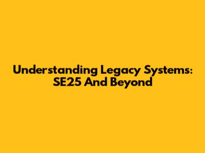 Understanding Legacy Systems: SE25 And Beyond